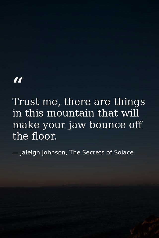 Trust me, there are things in this mountain that will make your jaw bounce off the floor. — Jaleigh Johnson, The Secrets of Solace