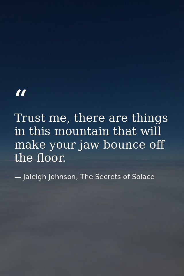 Trust me, there are things in this mountain that will make your jaw bounce off the floor. — Jaleigh Johnson, The Secrets of Solace