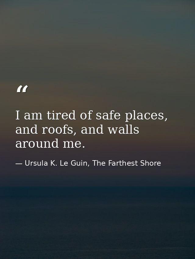 I am tired of safe places, and roofs, and walls around me. — Ursula K. Le Guin, The Farthest Shore