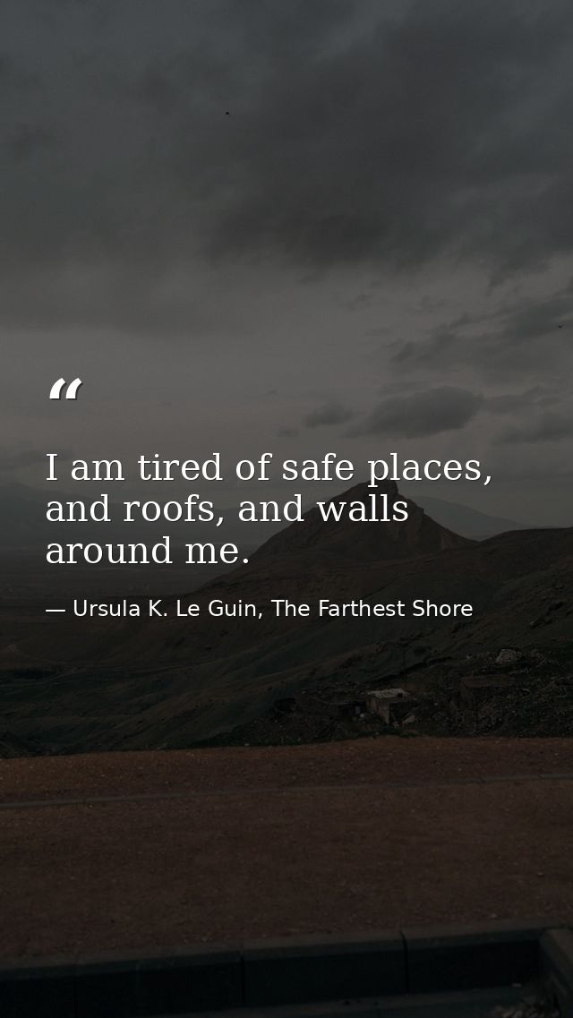 I am tired of safe places, and roofs, and walls around me. — Ursula K. Le Guin, The Farthest Shore