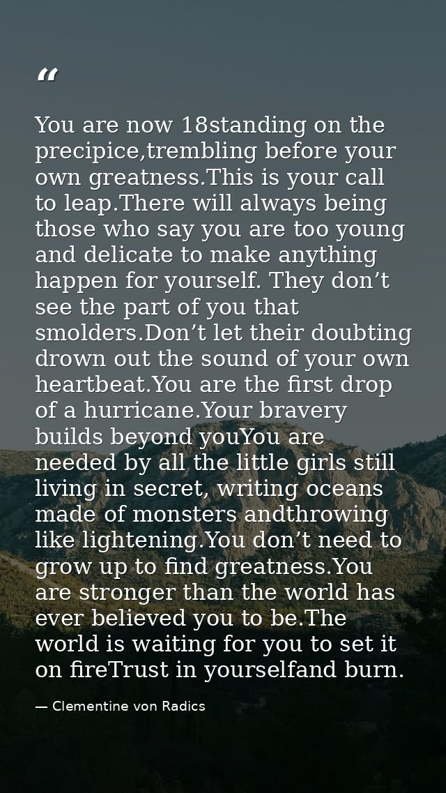 You are now 18standing on the precipice,trembling before your own greatness.This is your call to leap.There will always  — Clementine von Radics