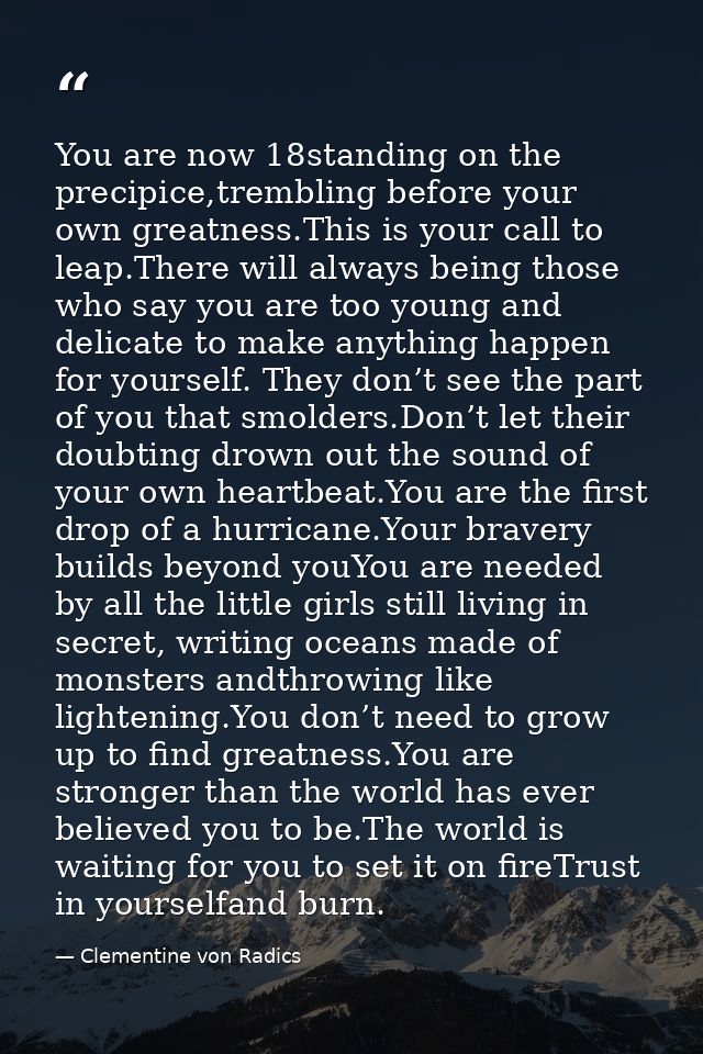 You are now 18standing on the precipice,trembling before your own greatness.This is your call to leap.There will always  — Clementine von Radics