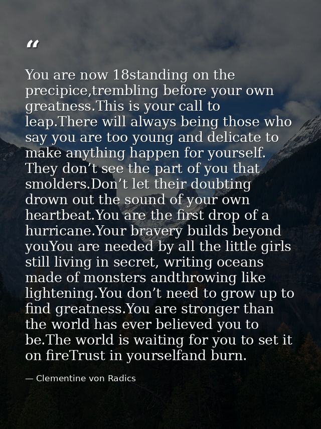 You are now 18standing on the precipice,trembling before your own greatness.This is your call to leap.There will always  — Clementine von Radics