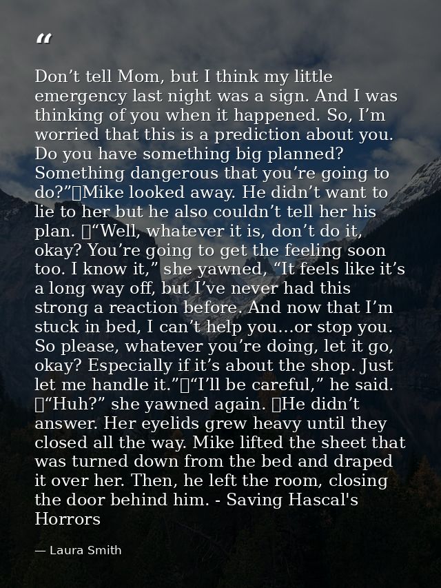 Don’t tell Mom, but I think my little emergency last night was a sign. And I was thinking of you when it happened. So, I — Laura Smith