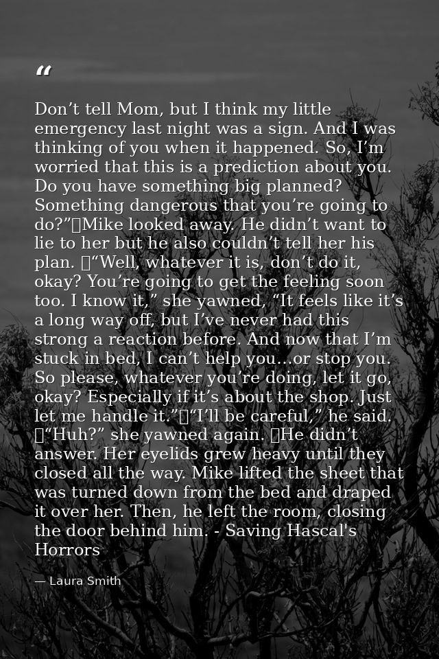 Don’t tell Mom, but I think my little emergency last night was a sign. And I was thinking of you when it happened. So, I — Laura Smith