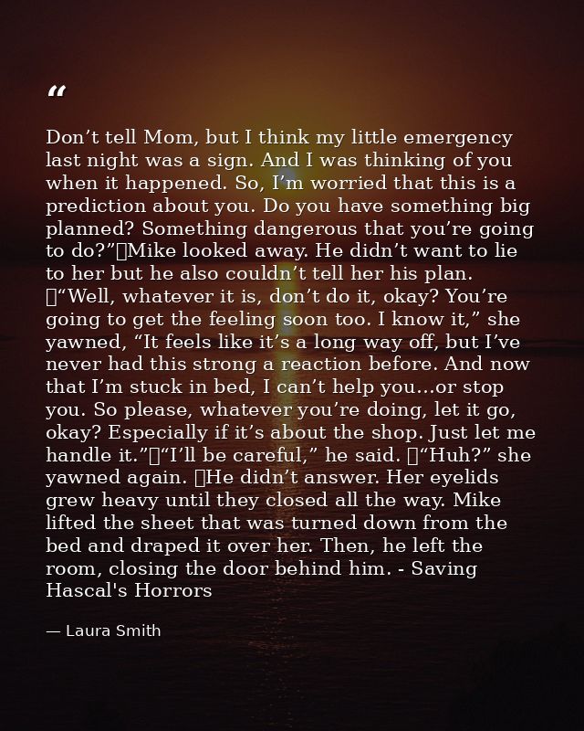 Don’t tell Mom, but I think my little emergency last night was a sign. And I was thinking of you when it happened. So, I — Laura Smith