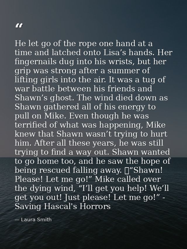 He let go of the rope one hand at a time and latched onto Lisa’s hands. Her fingernails dug into his wrists, but her gri — Laura Smith