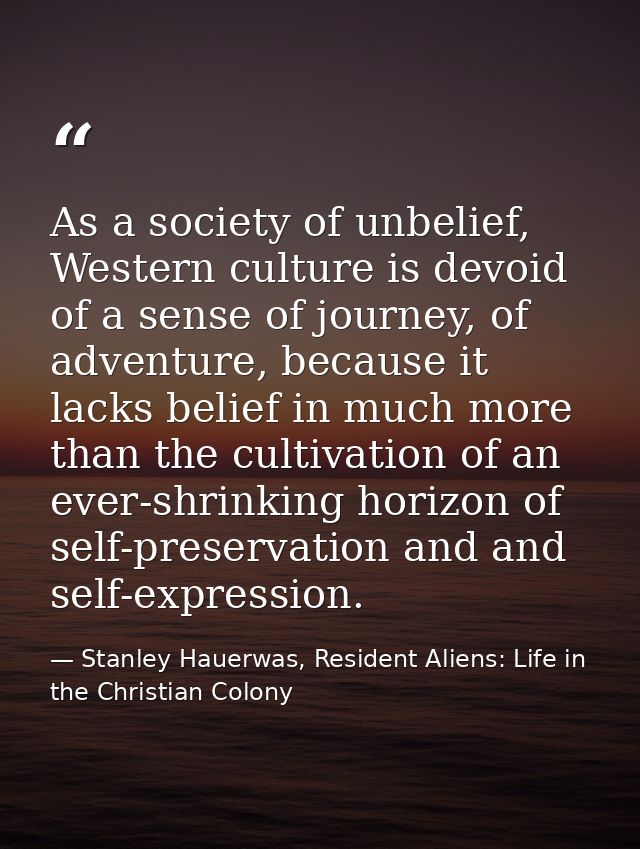 As a society of unbelief, Western culture is devoid of a sense of journey, of adventure, because it lacks belief in much — Stanley Hauerwas, Resident Aliens: Life in the Christian Colony