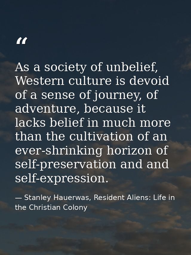 As a society of unbelief, Western culture is devoid of a sense of journey, of adventure, because it lacks belief in much — Stanley Hauerwas, Resident Aliens: Life in the Christian Colony