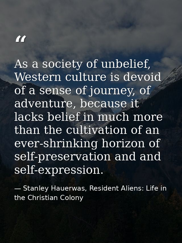 As a society of unbelief, Western culture is devoid of a sense of journey, of adventure, because it lacks belief in much — Stanley Hauerwas, Resident Aliens: Life in the Christian Colony