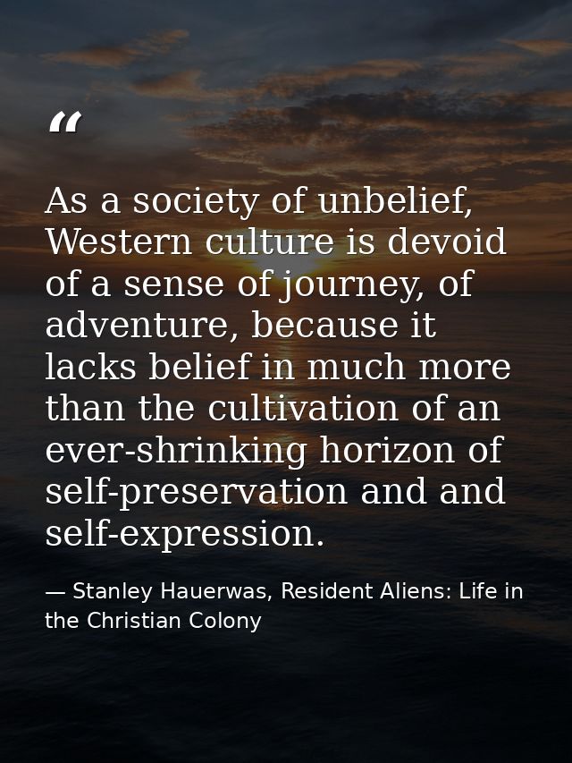As a society of unbelief, Western culture is devoid of a sense of journey, of adventure, because it lacks belief in much — Stanley Hauerwas, Resident Aliens: Life in the Christian Colony
