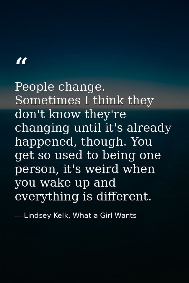 People change. Sometimes I think they don't know they're changing until it's already happened, though. You get so used t — Lindsey Kelk, What a Girl Wants