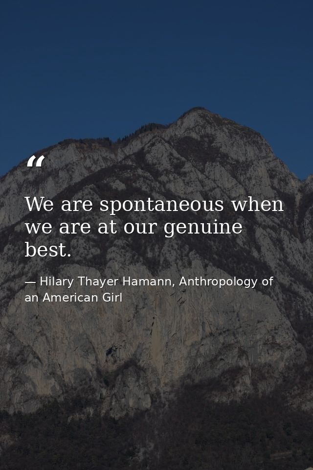 We are spontaneous when we are at our genuine best. — Hilary Thayer Hamann, Anthropology of an American Girl