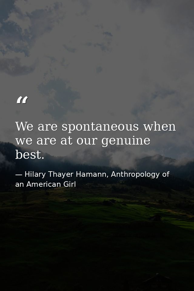 We are spontaneous when we are at our genuine best. — Hilary Thayer Hamann, Anthropology of an American Girl