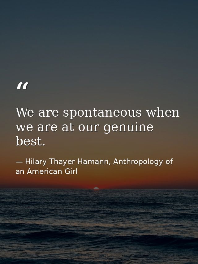 We are spontaneous when we are at our genuine best. — Hilary Thayer Hamann, Anthropology of an American Girl