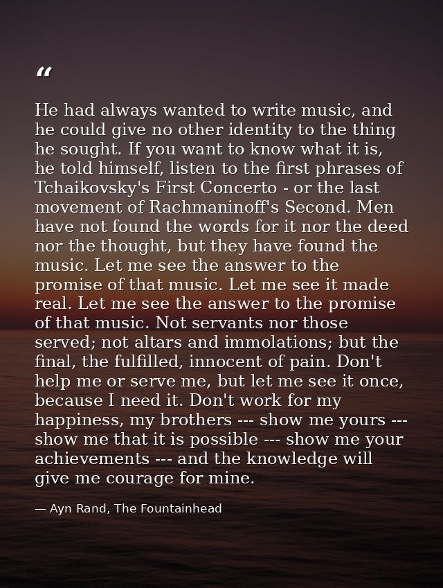 He had always wanted to write music, and he could give no other identity to the thing he sought. If you want to know wha — Ayn Rand, The Fountainhead