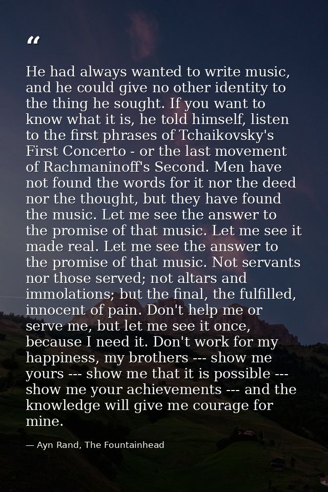 He had always wanted to write music, and he could give no other identity to the thing he sought. If you want to know wha — Ayn Rand, The Fountainhead