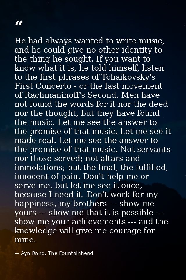 He had always wanted to write music, and he could give no other identity to the thing he sought. If you want to know wha — Ayn Rand, The Fountainhead