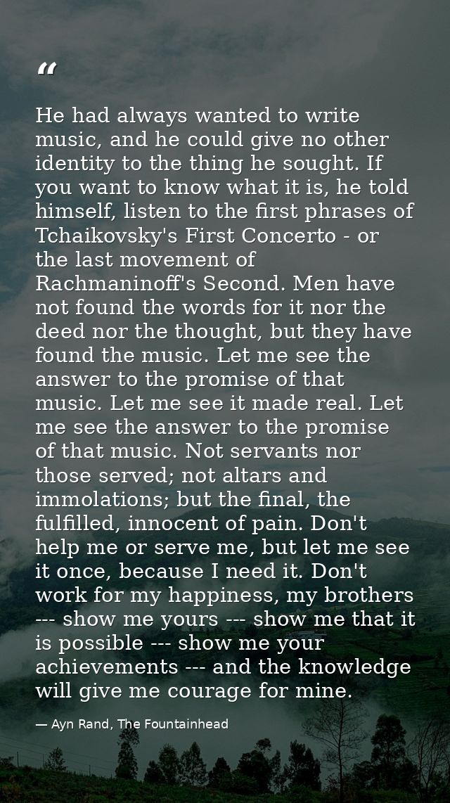 He had always wanted to write music, and he could give no other identity to the thing he sought. If you want to know wha — Ayn Rand, The Fountainhead