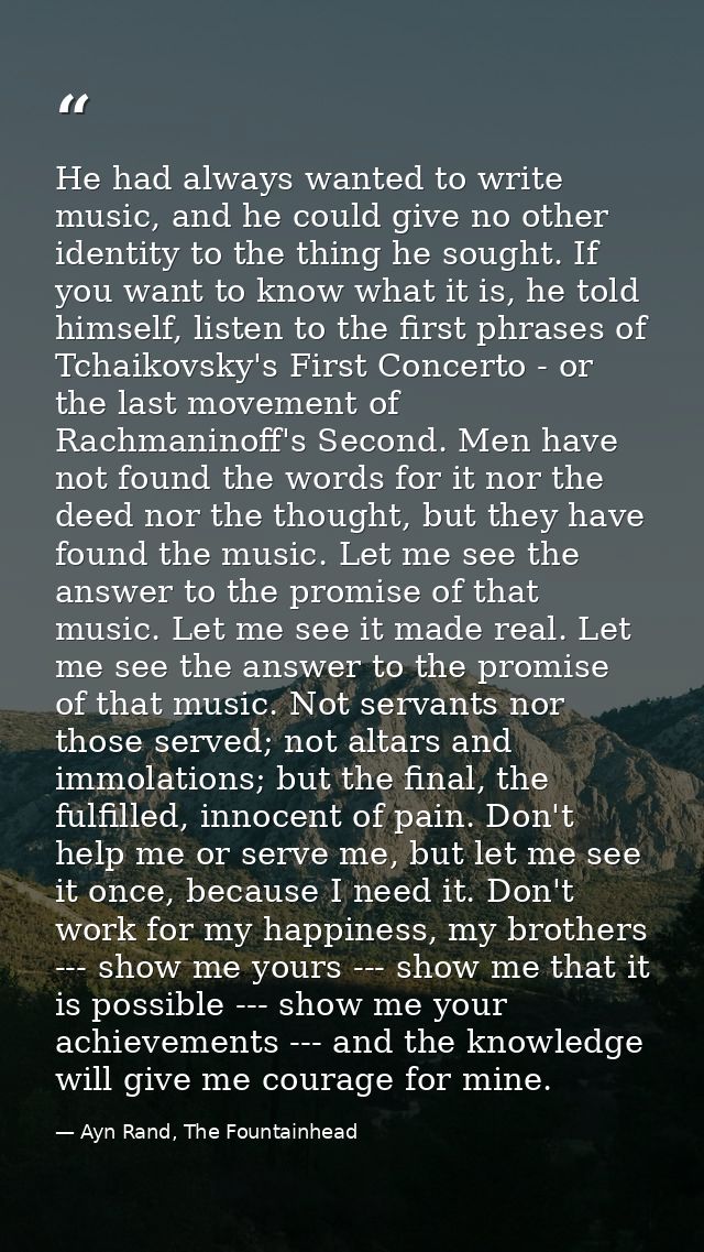 He had always wanted to write music, and he could give no other identity to the thing he sought. If you want to know wha — Ayn Rand, The Fountainhead