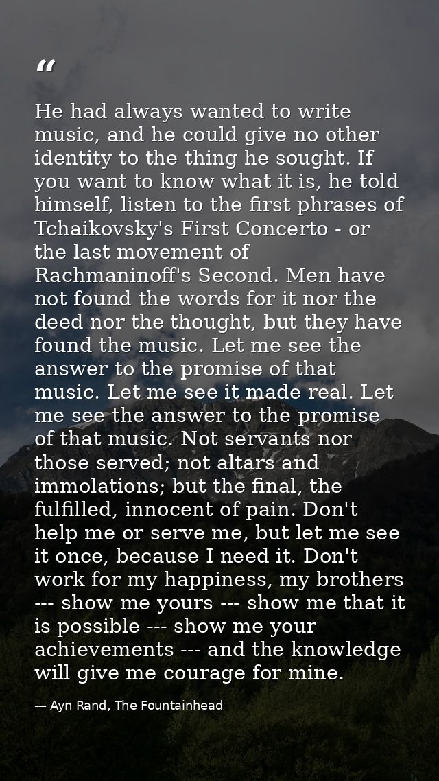He had always wanted to write music, and he could give no other identity to the thing he sought. If you want to know wha — Ayn Rand, The Fountainhead
