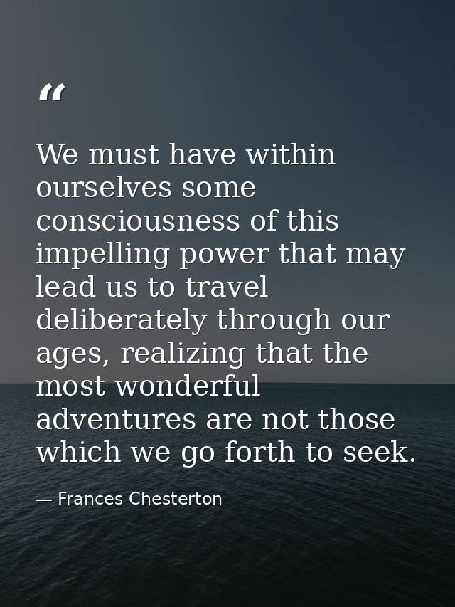 We must have within ourselves some consciousness of this impelling power that may lead us to travel deliberately through — Frances Chesterton