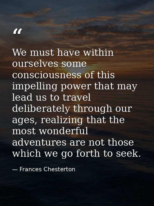 We must have within ourselves some consciousness of this impelling power that may lead us to travel deliberately through — Frances Chesterton
