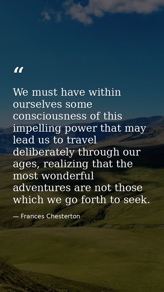 We must have within ourselves some consciousness of this impelling power that may lead us to travel deliberately through — Frances Chesterton