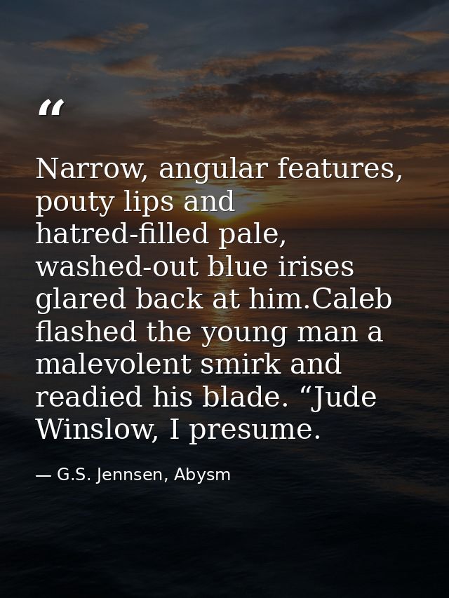 Narrow, angular features, pouty lips and hatred-filled pale, washed-out blue irises glared back at him.Caleb flashed the — G.S. Jennsen, Abysm