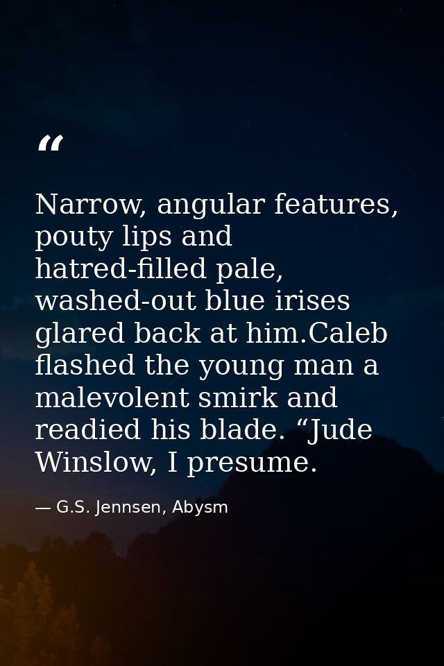 Narrow, angular features, pouty lips and hatred-filled pale, washed-out blue irises glared back at him.Caleb flashed the — G.S. Jennsen, Abysm