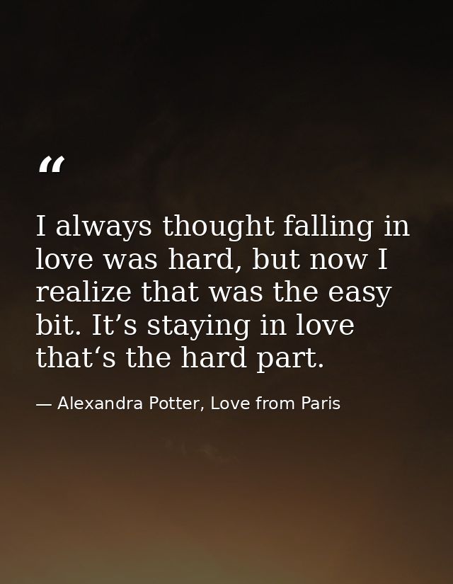 I always thought falling in love was hard, but now I realize that was the easy bit. It’s staying in love that‘s the hard — Alexandra Potter, Love from Paris