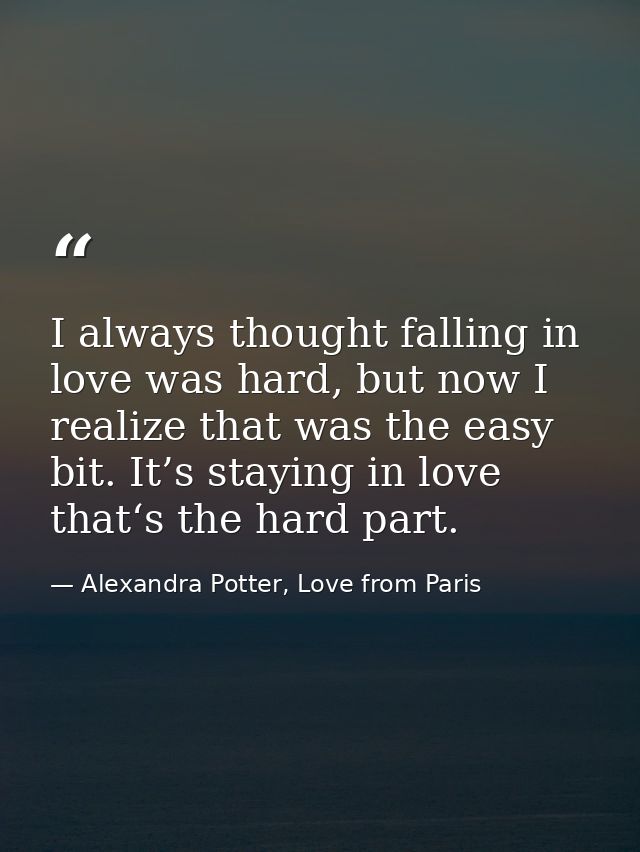 I always thought falling in love was hard, but now I realize that was the easy bit. It’s staying in love that‘s the hard — Alexandra Potter, Love from Paris