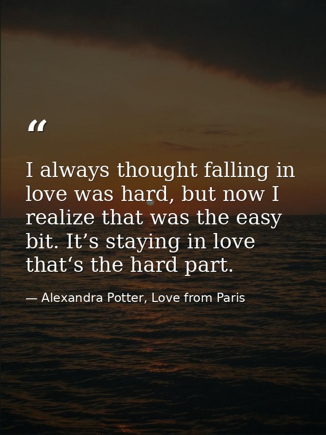 I always thought falling in love was hard, but now I realize that was the easy bit. It’s staying in love that‘s the hard — Alexandra Potter, Love from Paris