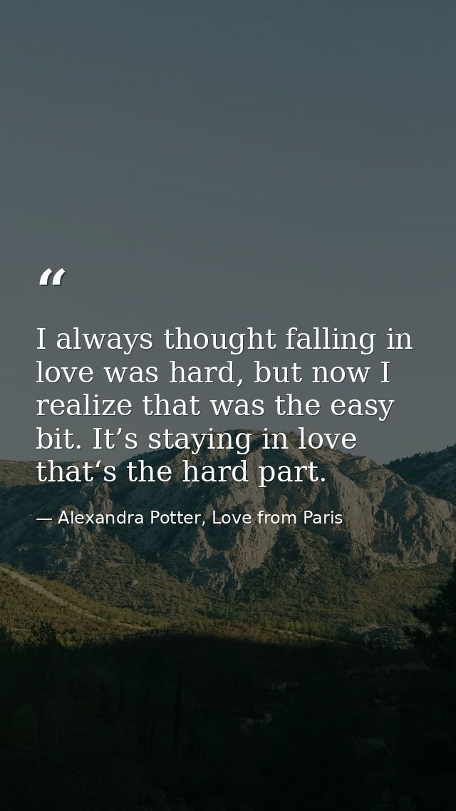 I always thought falling in love was hard, but now I realize that was the easy bit. It’s staying in love that‘s the hard — Alexandra Potter, Love from Paris