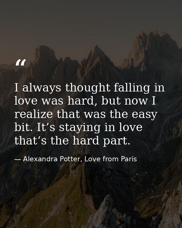 I always thought falling in love was hard, but now I realize that was the easy bit. It’s staying in love that‘s the hard — Alexandra Potter, Love from Paris