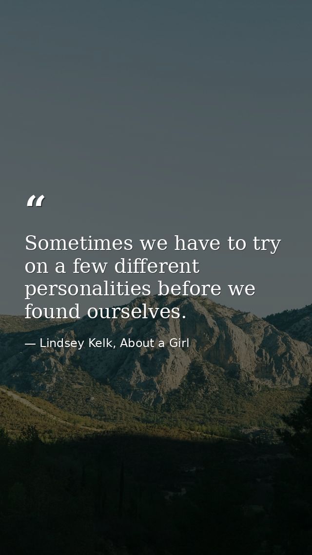 Sometimes we have to try on a few different personalities before we found ourselves. — Lindsey Kelk, About a Girl