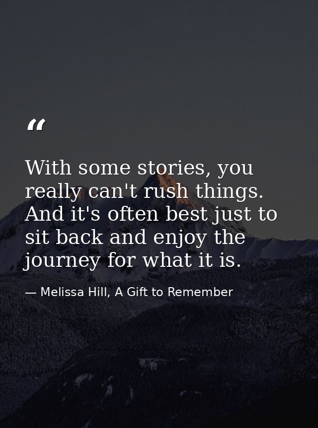 With some stories, you really can't rush things. And it's often best just to sit back and enjoy the journey for what it  — Melissa Hill, A Gift to Remember