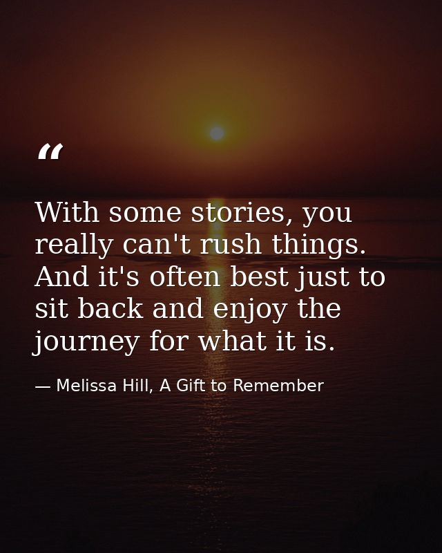 With some stories, you really can't rush things. And it's often best just to sit back and enjoy the journey for what it  — Melissa Hill, A Gift to Remember
