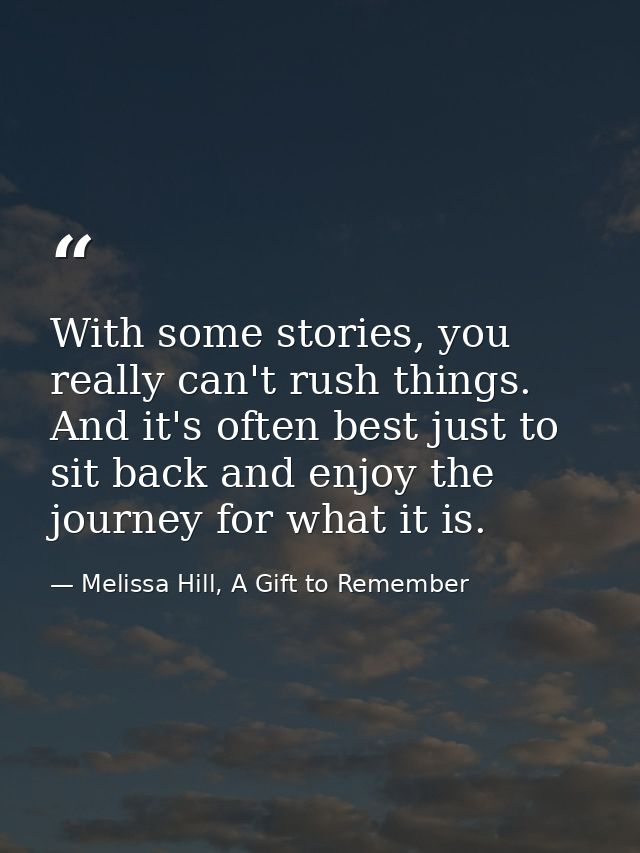 With some stories, you really can't rush things. And it's often best just to sit back and enjoy the journey for what it  — Melissa Hill, A Gift to Remember
