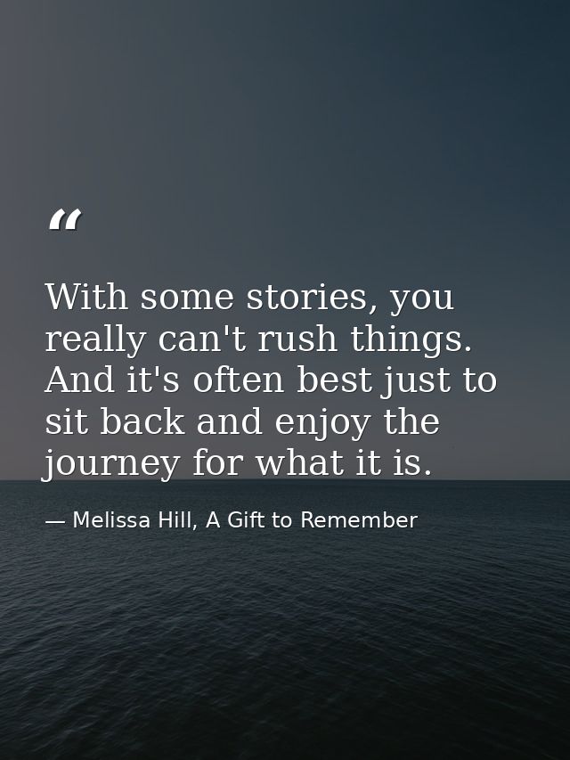 With some stories, you really can't rush things. And it's often best just to sit back and enjoy the journey for what it  — Melissa Hill, A Gift to Remember