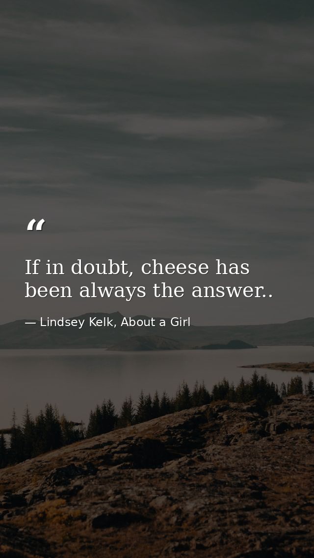 If in doubt, cheese has been always the answer.. — Lindsey Kelk, About a Girl