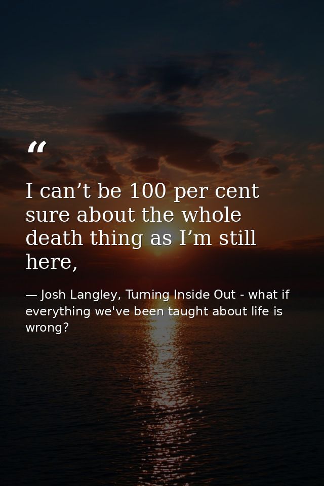 I can’t be 100 per cent sure about the whole death thing as I’m still here, — Josh Langley, Turning Inside Out - what if everything we've been taught about life is wrong?