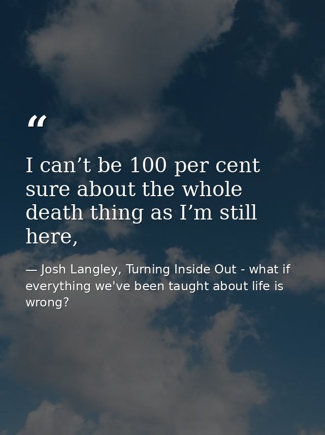 I can’t be 100 per cent sure about the whole death thing as I’m still here, — Josh Langley, Turning Inside Out - what if everything we've been taught about life is wrong?