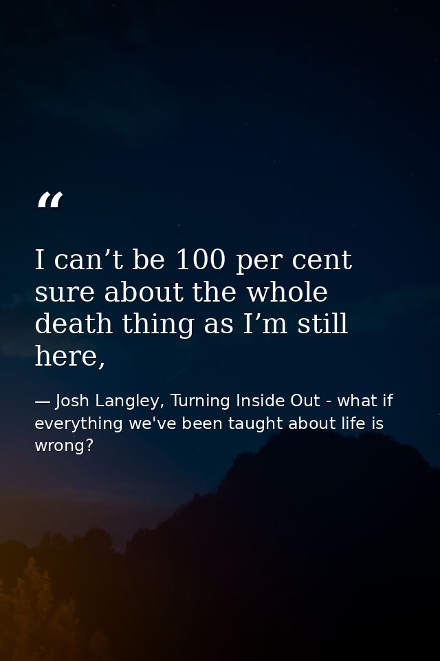 I can’t be 100 per cent sure about the whole death thing as I’m still here, — Josh Langley, Turning Inside Out - what if everything we've been taught about life is wrong?