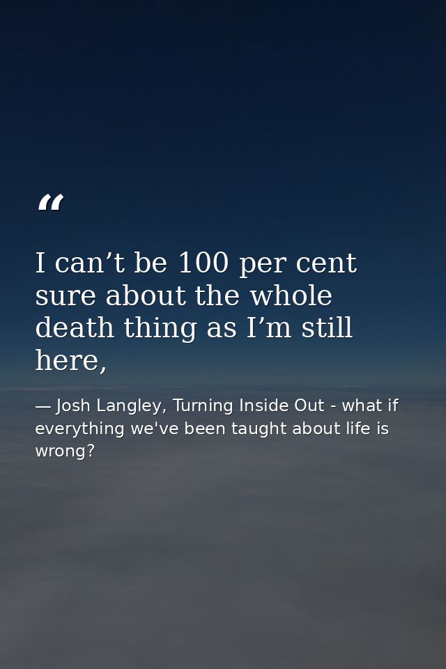 I can’t be 100 per cent sure about the whole death thing as I’m still here, — Josh Langley, Turning Inside Out - what if everything we've been taught about life is wrong?