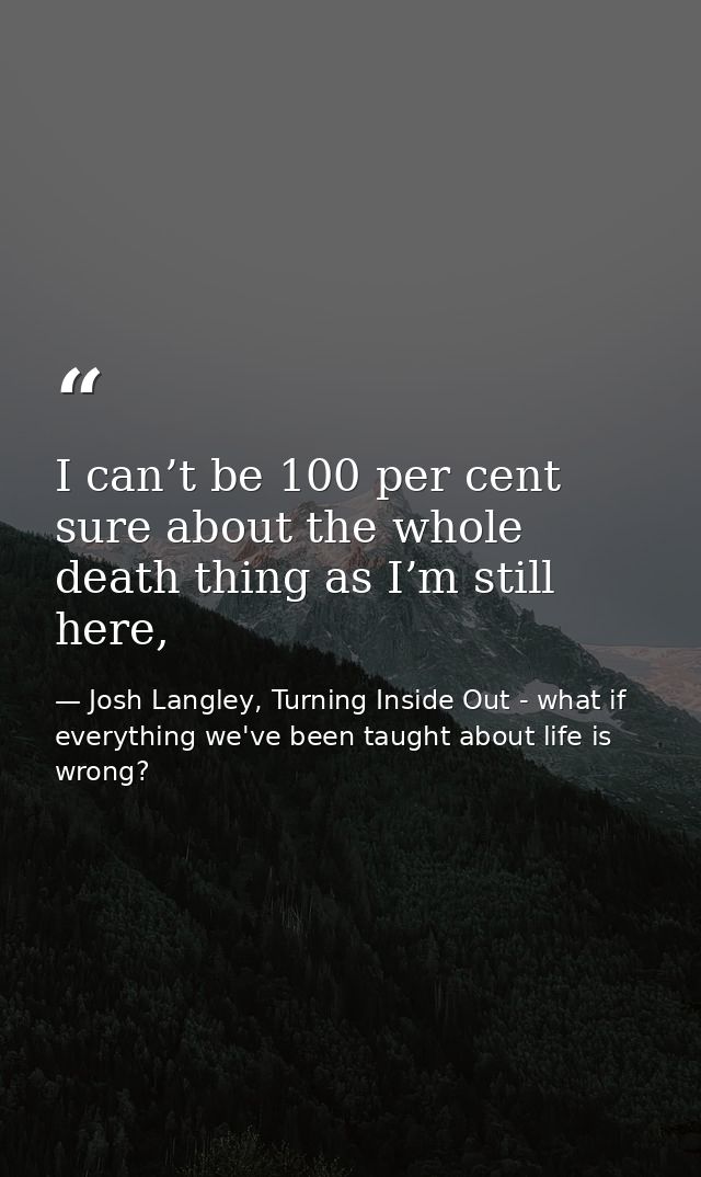 I can’t be 100 per cent sure about the whole death thing as I’m still here, — Josh Langley, Turning Inside Out - what if everything we've been taught about life is wrong?