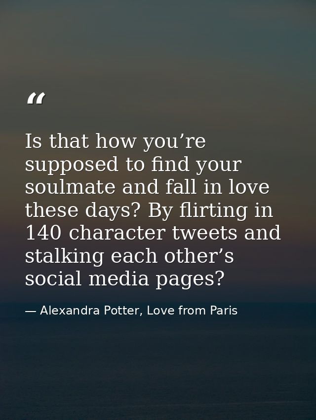 Is that how you’re supposed to find your soulmate and fall in love these days? By flirting in 140 character tweets and s — Alexandra Potter, Love from Paris