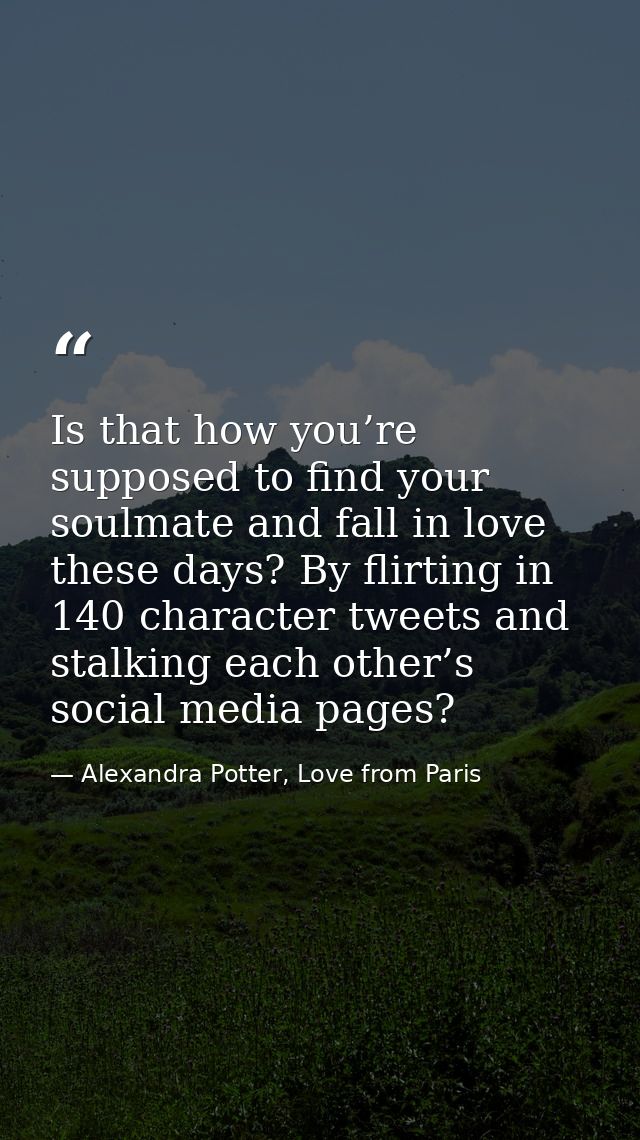 Is that how you’re supposed to find your soulmate and fall in love these days? By flirting in 140 character tweets and s — Alexandra Potter, Love from Paris