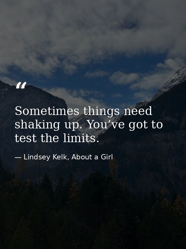 Sometimes things need shaking up. You’ve got to test the limits. — Lindsey Kelk, About a Girl