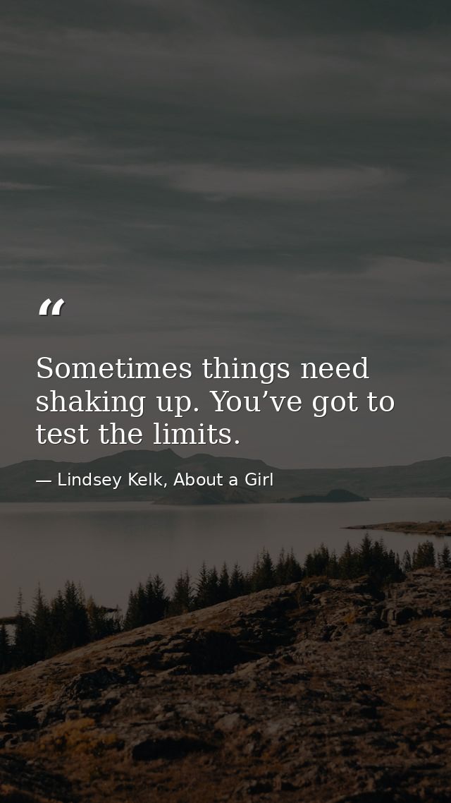 Sometimes things need shaking up. You’ve got to test the limits. — Lindsey Kelk, About a Girl